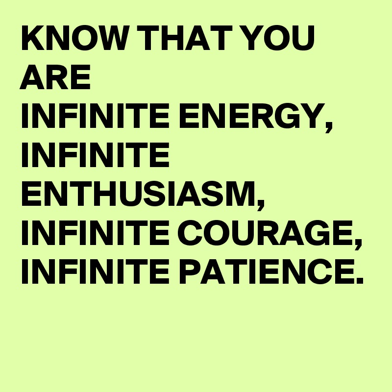 KNOW THAT YOU ARE 
INFINITE ENERGY, INFINITE ENTHUSIASM, INFINITE COURAGE, INFINITE PATIENCE. 