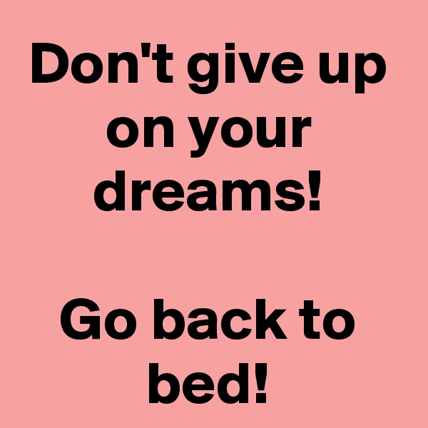 Don't give up on your dreams!

Go back to bed!