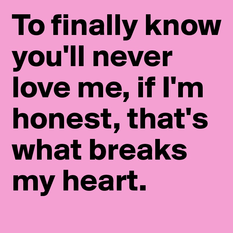 To finally know you'll never love me, if I'm honest, that's what breaks my heart.