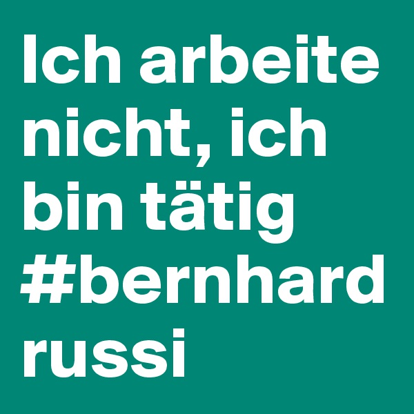 Ich arbeite nicht, ich bin tätig #bernhardrussi