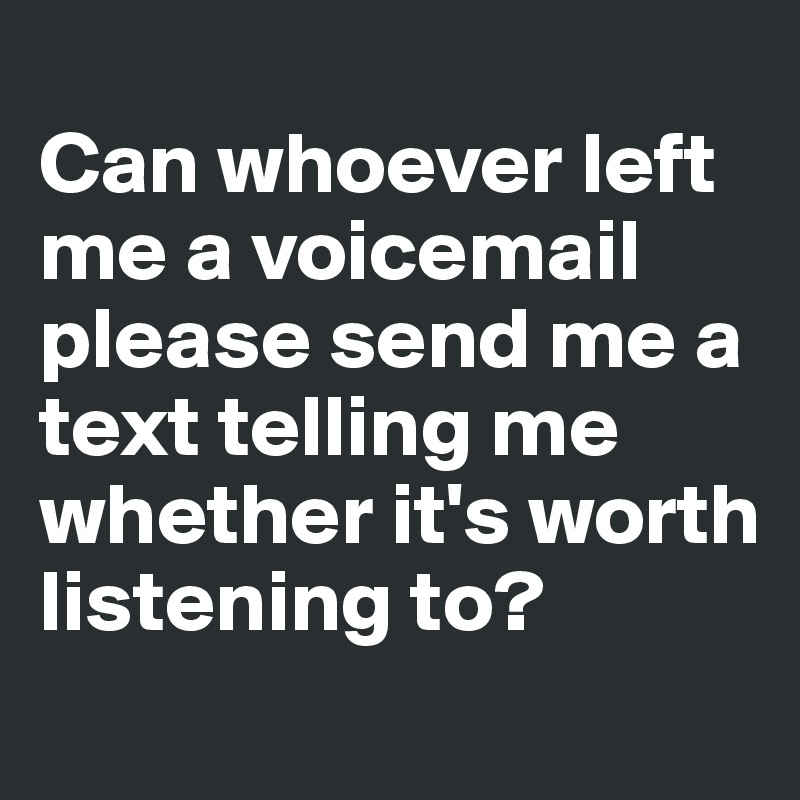 
Can whoever left me a voicemail please send me a text telling me whether it's worth listening to?
