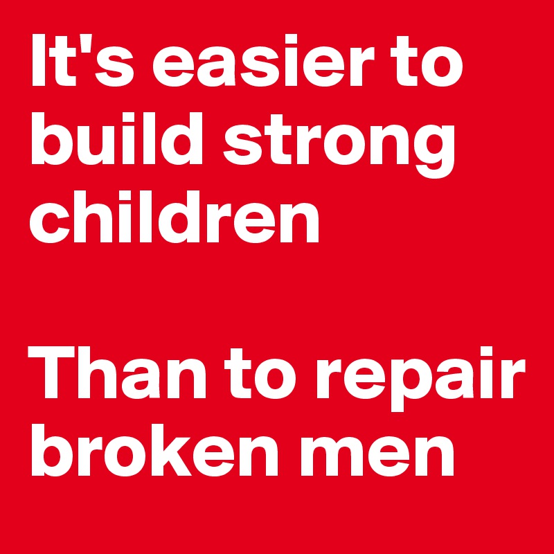 It's easier to build strong children

Than to repair broken men