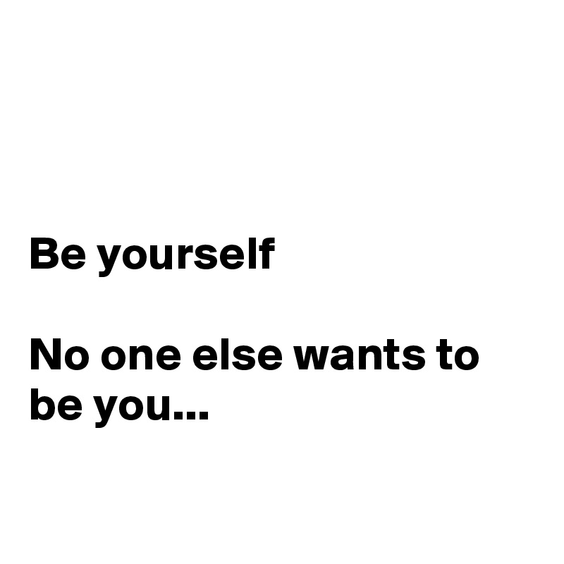 



Be yourself

No one else wants to be you...


