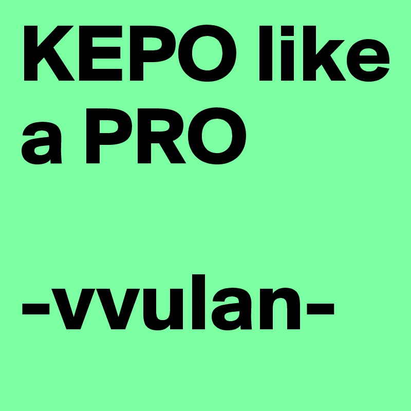 KEPO like a PRO

-vvulan-