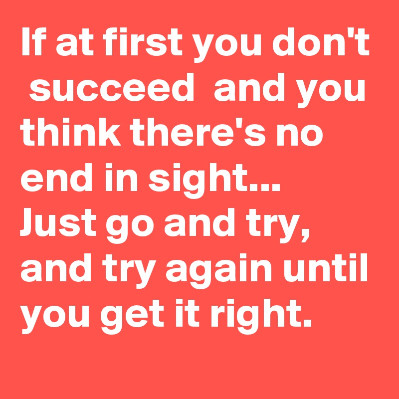 If at first you don't  succeed  and you think there's no end in sight...
Just go and try, and try again until you get it right.