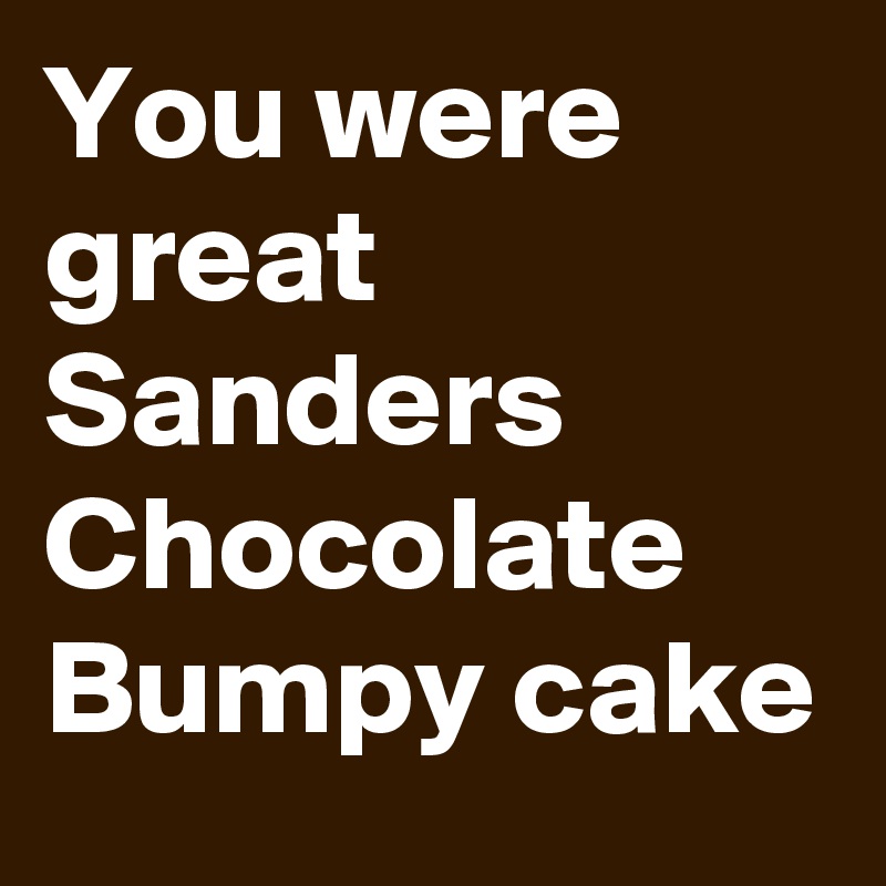 You were great Sanders Chocolate Bumpy cake