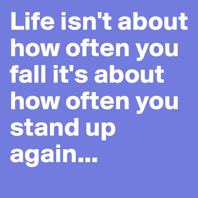 Life isn't about how often you fall it's about how often you stand up again...