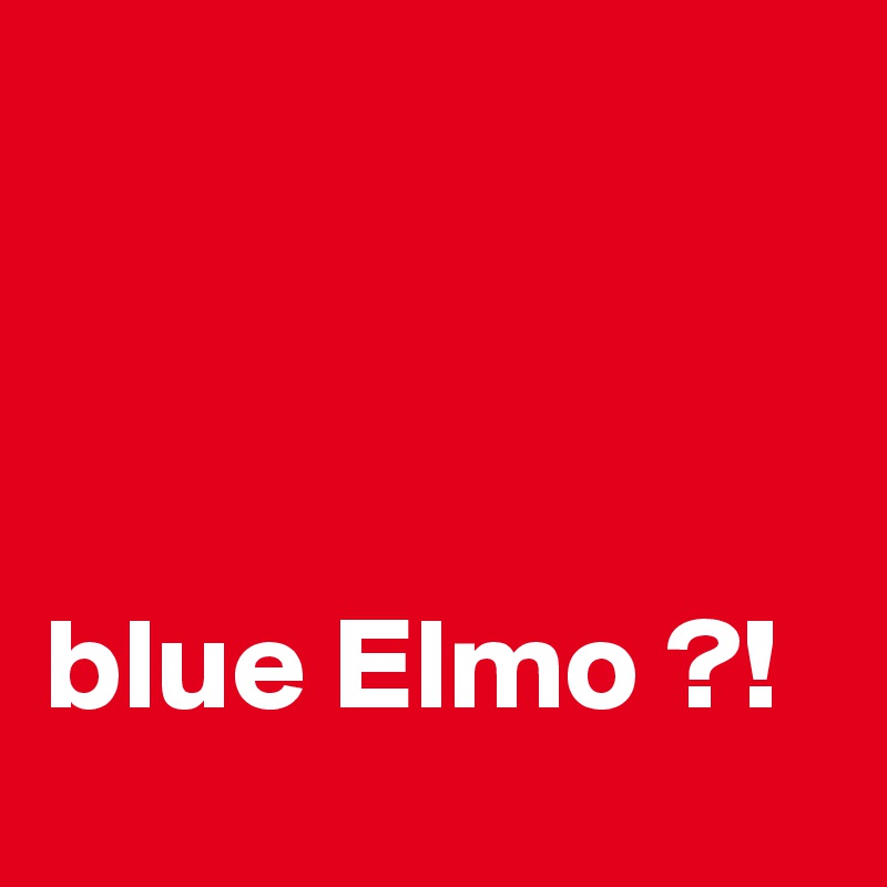 



blue Elmo ?! 