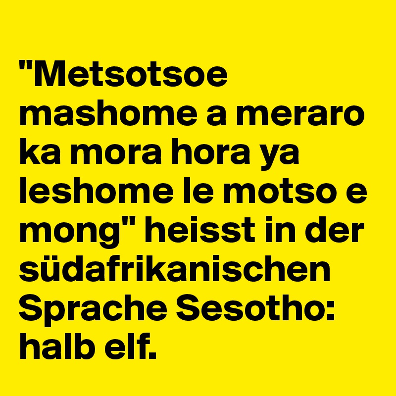 
"Metsotsoe mashome a meraro ka mora hora ya leshome le motso e mong" heisst in der südafrikanischen Sprache Sesotho: halb elf. 