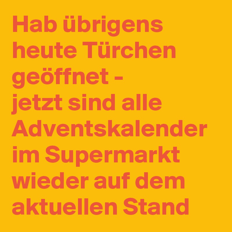 Hab übrigens heute Türchen geöffnet -
jetzt sind alle Adventskalender im Supermarkt wieder auf dem aktuellen Stand