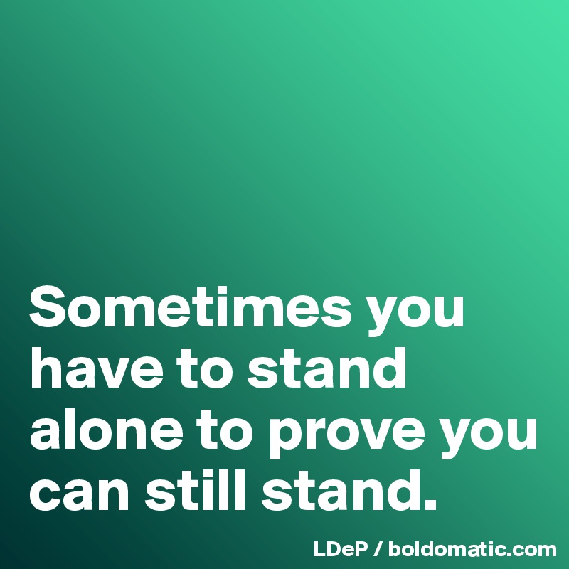 



Sometimes you have to stand alone to prove you can still stand. 
