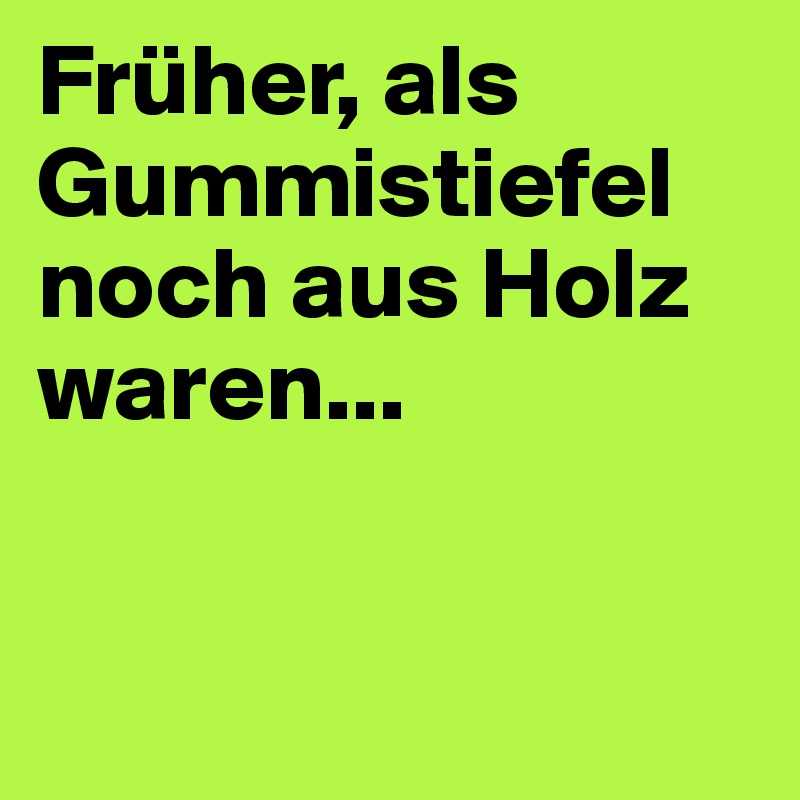Früher, als Gummistiefel noch aus Holz waren...


