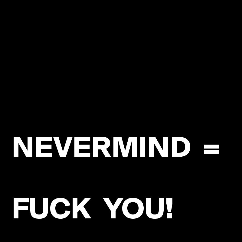 



NEVERMIND  =

FUCK  YOU!