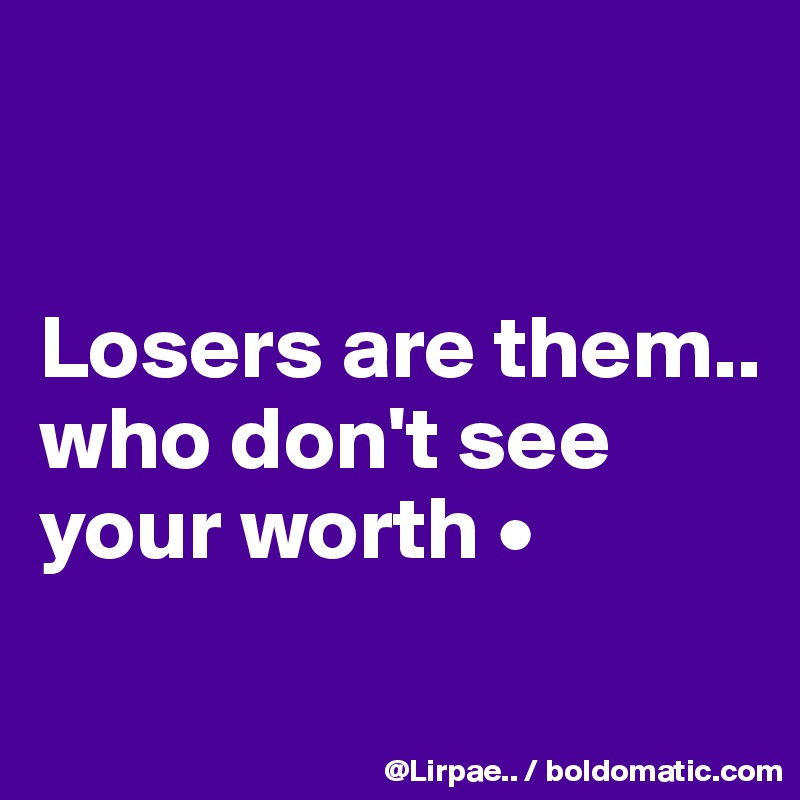 


Losers are them..
who don't see your worth •

