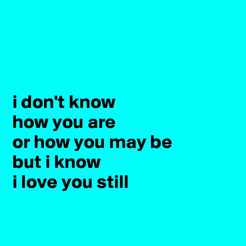 



i don't know 
how you are
or how you may be
but i know 
i love you still

