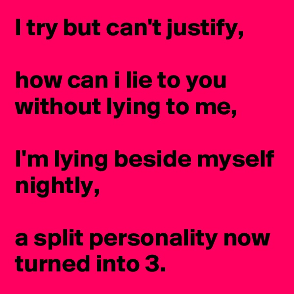 I try but can't justify,

how can i lie to you without lying to me,

I'm lying beside myself nightly, 

a split personality now turned into 3.