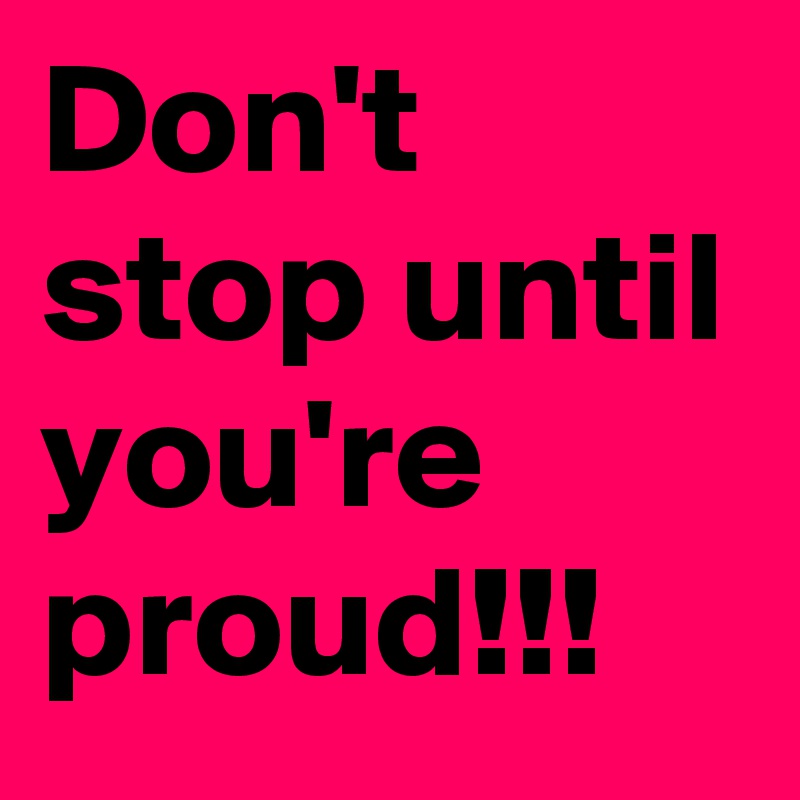 Don't stop until you're proud!!!