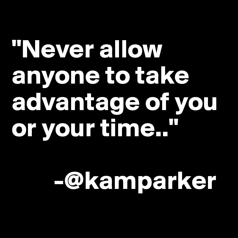 
"Never allow anyone to take advantage of you or your time.."

        -@kamparker
