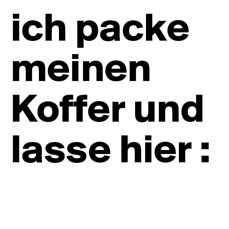 ich packe meinen Koffer und lasse hier :
