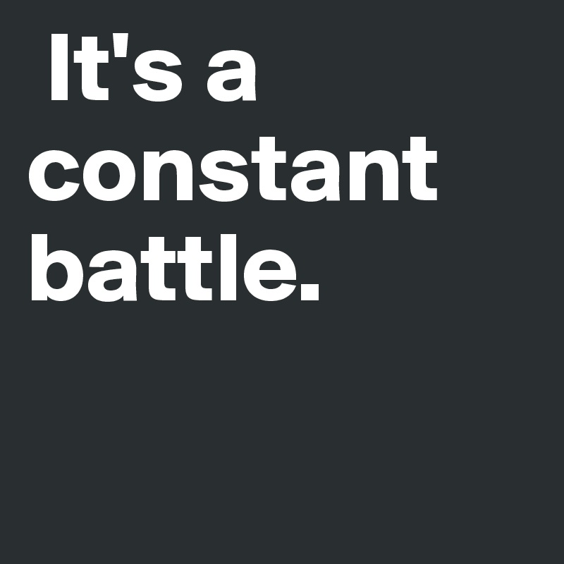  It's a constant battle.

