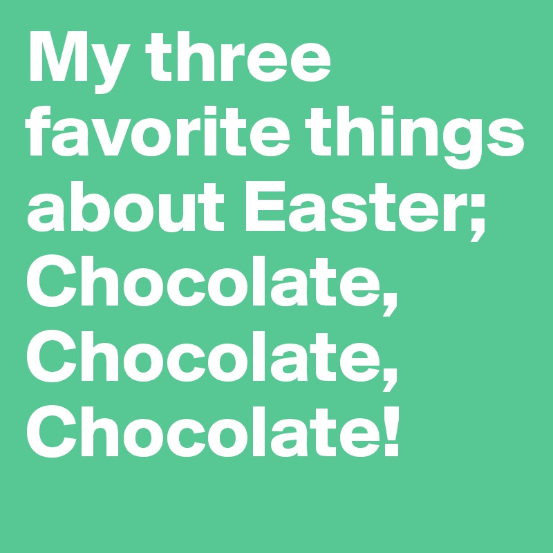My three favorite things about Easter; Chocolate, Chocolate, Chocolate! 
