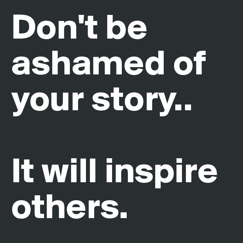 don-t-be-ashamed-of-your-story-it-will-inspire-others-post-by