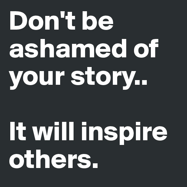 Don't be ashamed of your story.. 

It will inspire others.