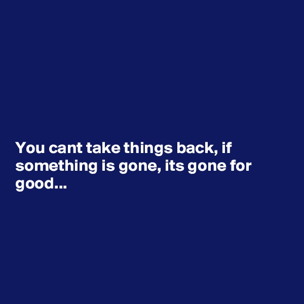 






You cant take things back, if something is gone, its gone for good...




