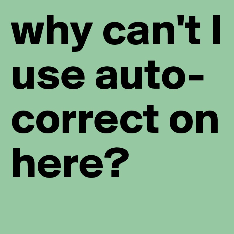 why can't I use auto-correct on here? 