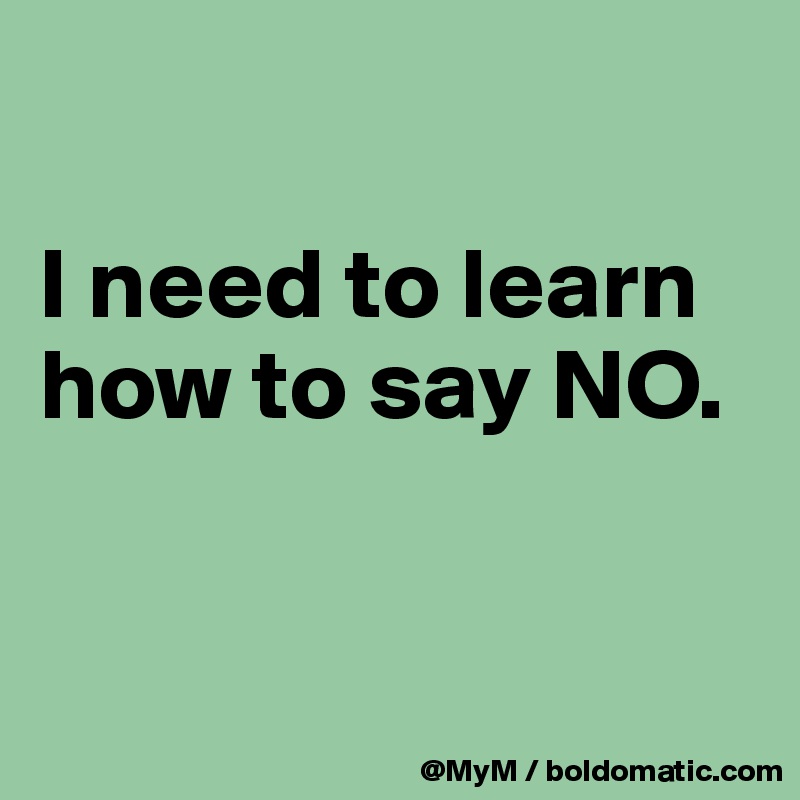 

I need to learn how to say NO.


