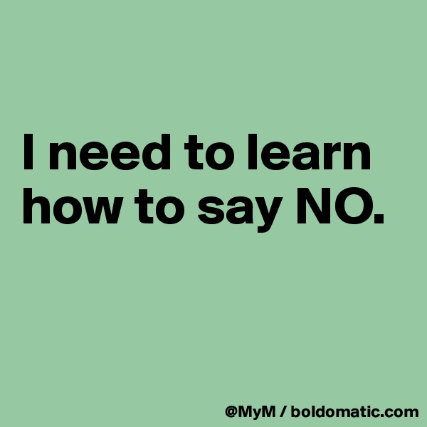 

I need to learn how to say NO.


