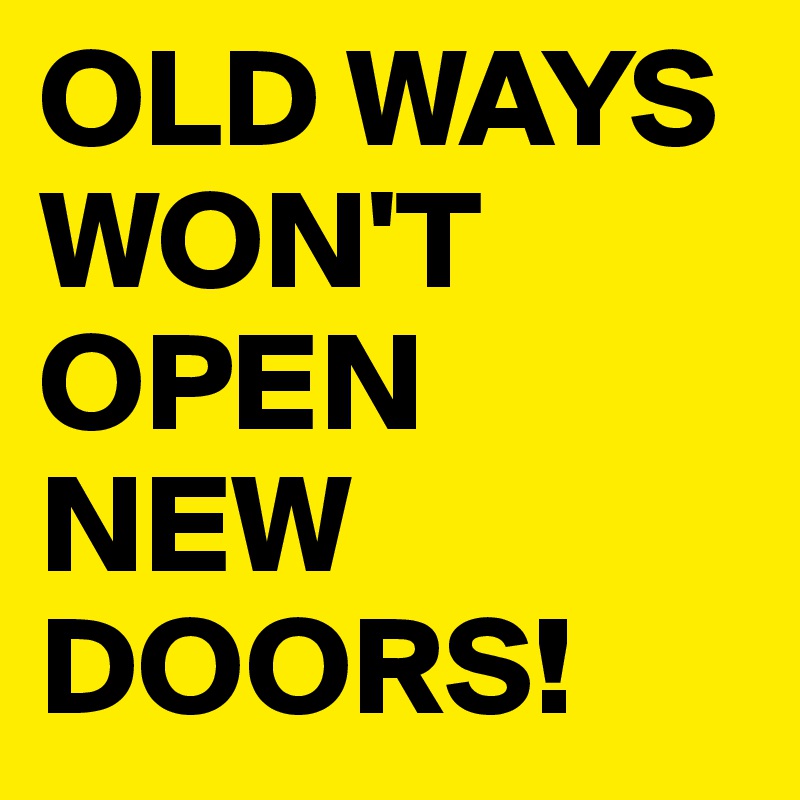 OLD WAYS WON'T OPEN NEW DOORS!