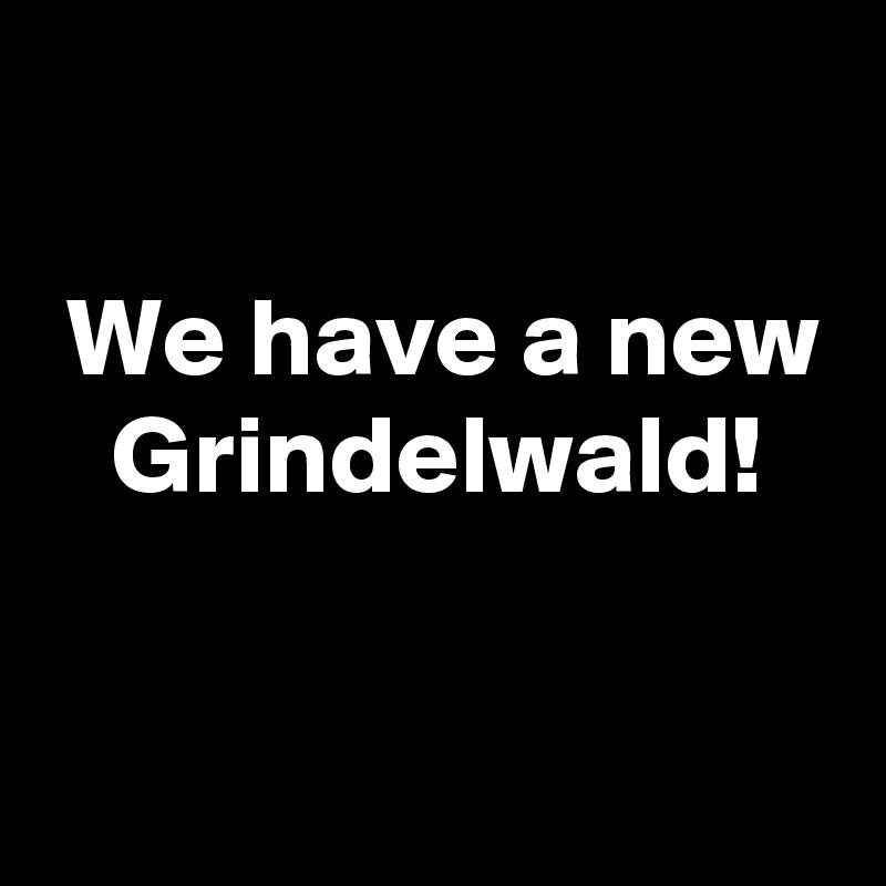 

 We have a new
   Grindelwald!

