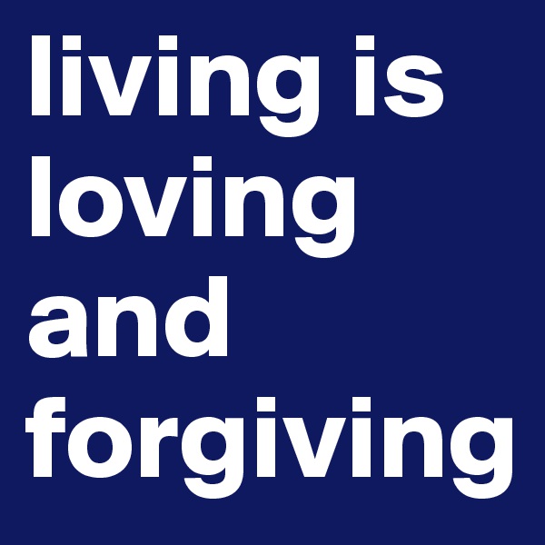 living is loving and forgiving