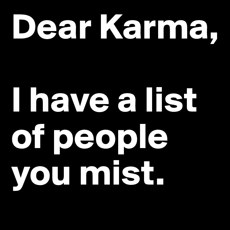 Dear Karma,

I have a list of people you mist.  
