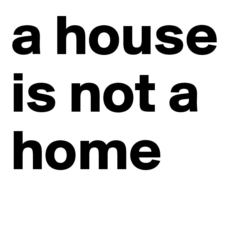 a house is not a home