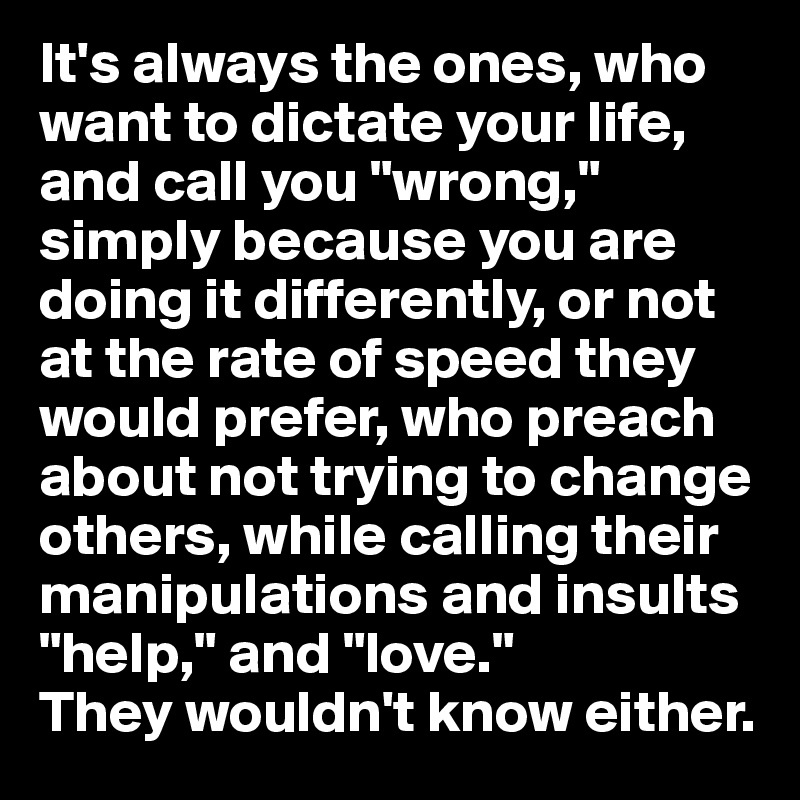 It's always the ones, who want to dictate your life, and call you "wrong," simply because you are doing it differently, or not at the rate of speed they would prefer, who preach about not trying to change others, while calling their manipulations and insults "help," and "love." 
They wouldn't know either.