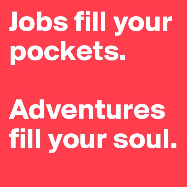 Jobs fill your pockets.

Adventures fill your soul.