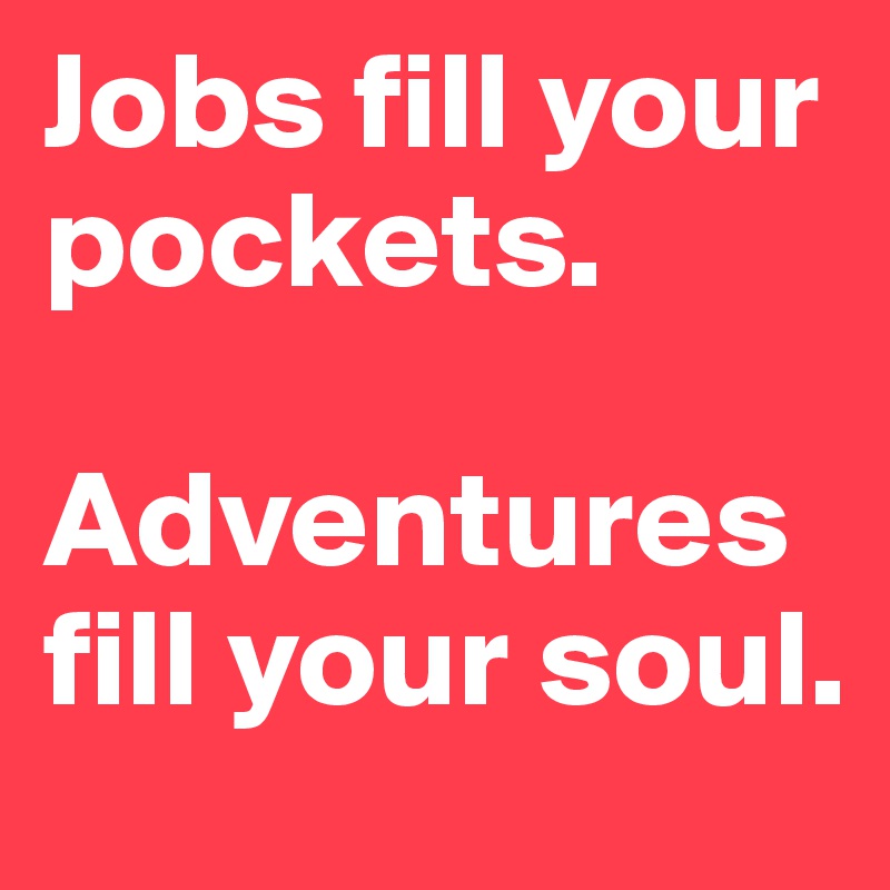 Jobs fill your pockets.

Adventures fill your soul.