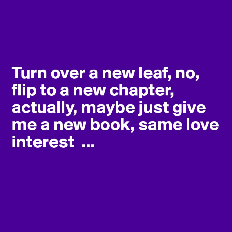 Turn over a new leaf, no, flip to a new chapter, actually, maybe just ...