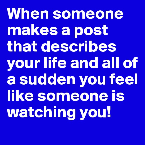 When someone makes a post that describes your life and all of a sudden you feel like someone is watching you!
