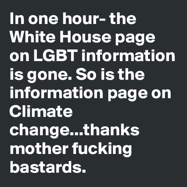 In one hour- the White House page on LGBT information is gone. So is the information page on Climate change...thanks mother fucking bastards. 