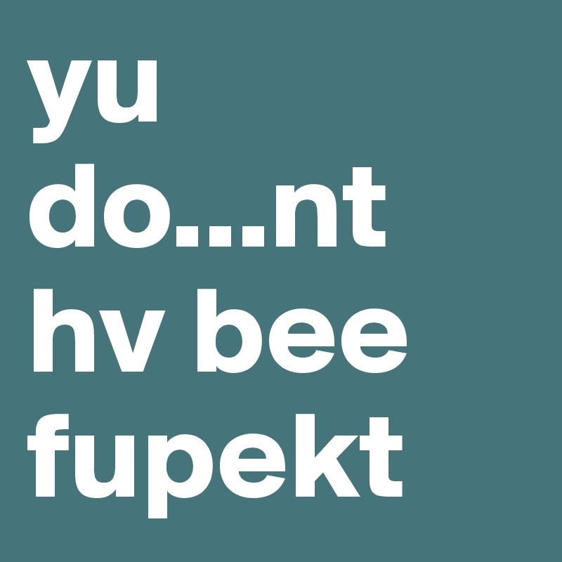 yu do...nt hv bee fupekt