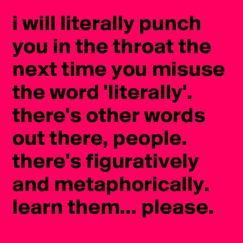 i will literally punch you in the throat the next time you misuse the word 'literally'. 
there's other words out there, people. 
there's figuratively and metaphorically. 
learn them... please.