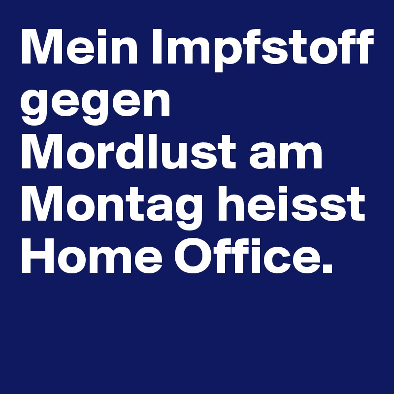 Mein Impfstoff gegen Mordlust am Montag heisst Home Office. 
