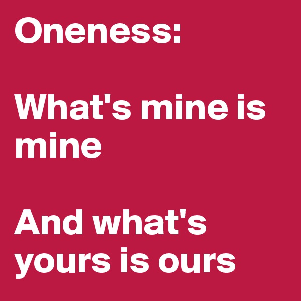 Oneness:

What's mine is mine

And what's yours is ours