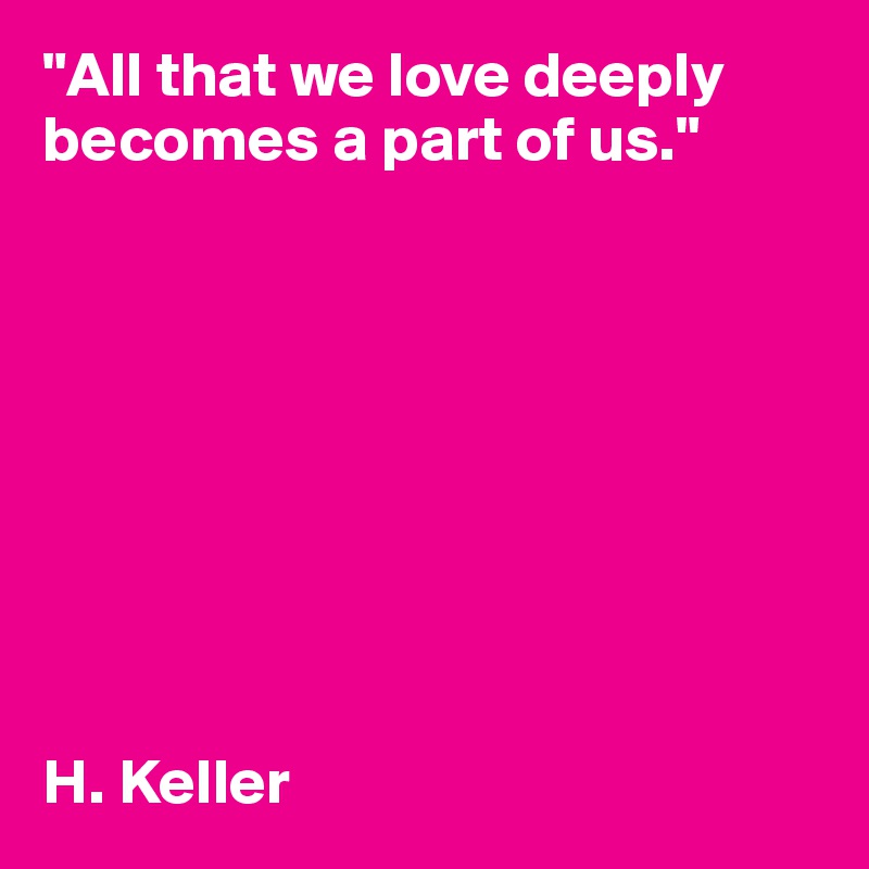 "All that we love deeply becomes a part of us."









H. Keller