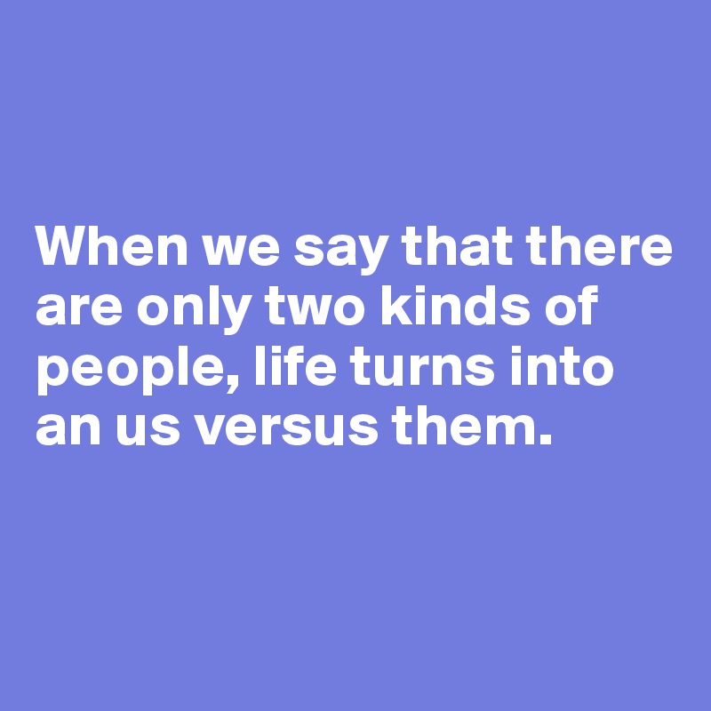 


When we say that there are only two kinds of people, life turns into an us versus them.


