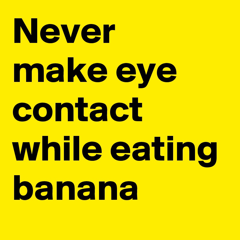 Never
make eye
contact 
while eating banana