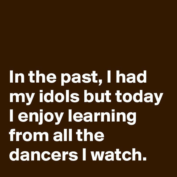 


In the past, I had my idols but today I enjoy learning from all the dancers I watch.
